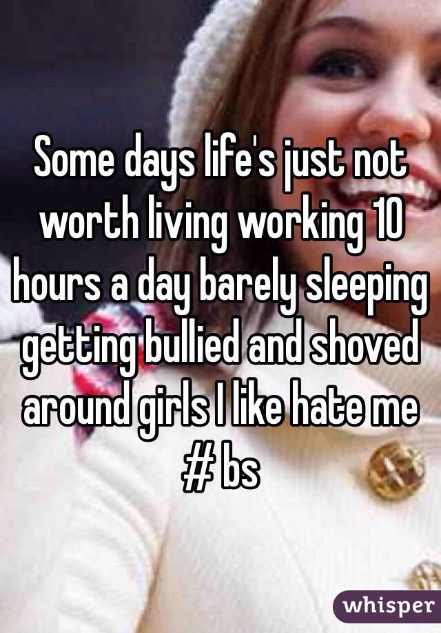 Some days life's just not worth living working 10 hours a day barely sleeping getting bullied and shoved around girls I like hate me
# bs