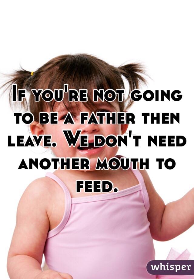 If you're not going to be a father then leave. We don't need another mouth to feed. 