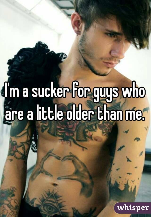 I'm a sucker for guys who are a little older than me. 