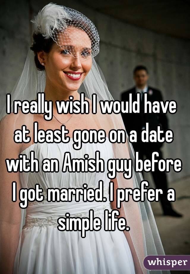 I really wish I would have at least gone on a date with an Amish guy before I got married. I prefer a simple life.