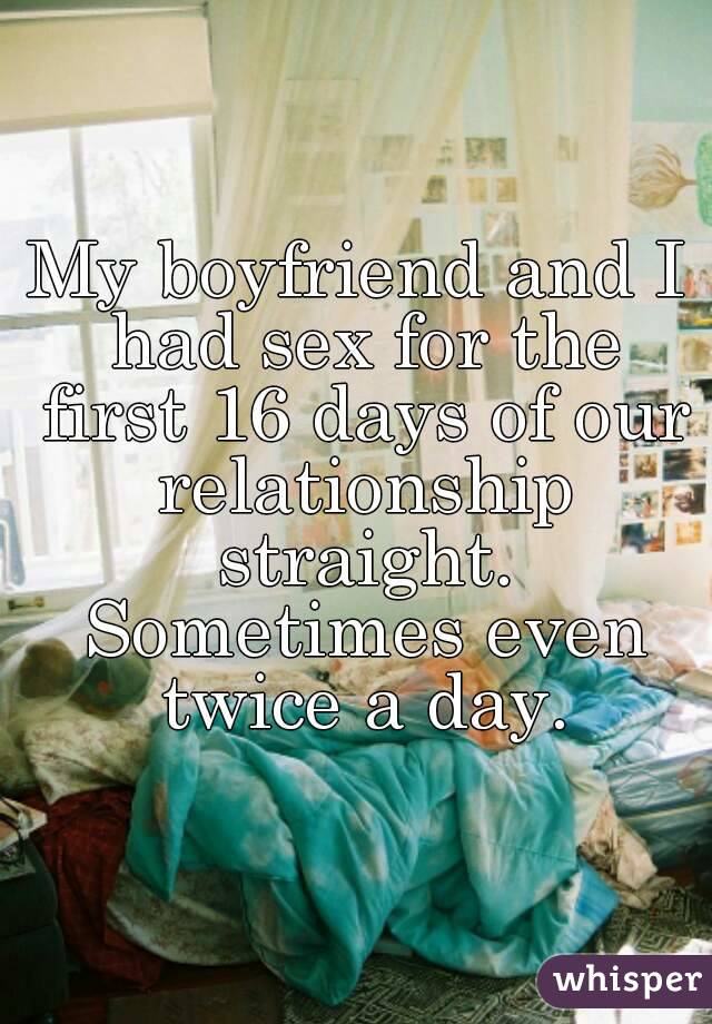 My boyfriend and I had sex for the first 16 days of our relationship straight. Sometimes even twice a day.