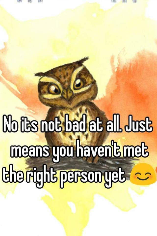 no-its-not-bad-at-all-just-means-you-haven-t-met-the-right-person-yet