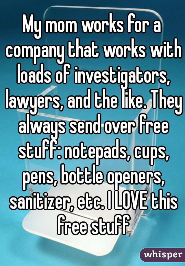 My mom works for a company that works with loads of investigators, lawyers, and the like. They always send over free stuff: notepads, cups, pens, bottle openers, sanitizer, etc. I LOVE this free stuff