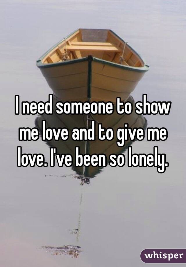 I need someone to show me love and to give me love. I've been so lonely. 
