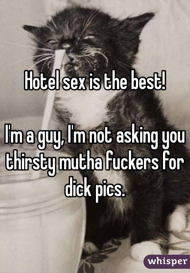 Hotel sex is the best! 

I'm a guy, I'm not asking you thirsty mutha fuckers for dick pics.