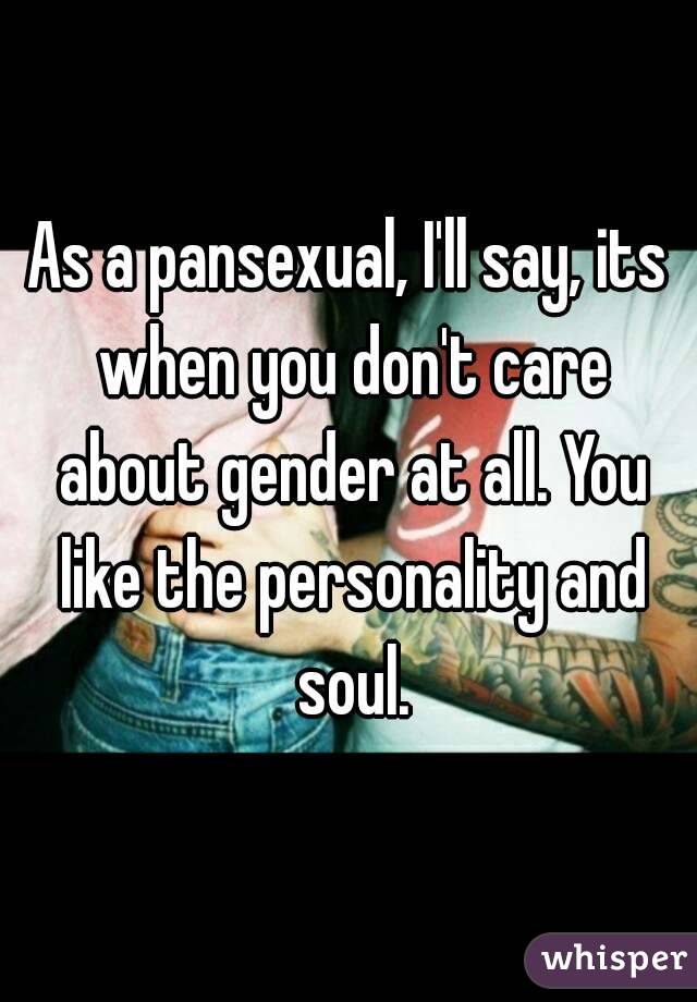 As a pansexual, I'll say, its when you don't care about gender at all. You like the personality and soul.