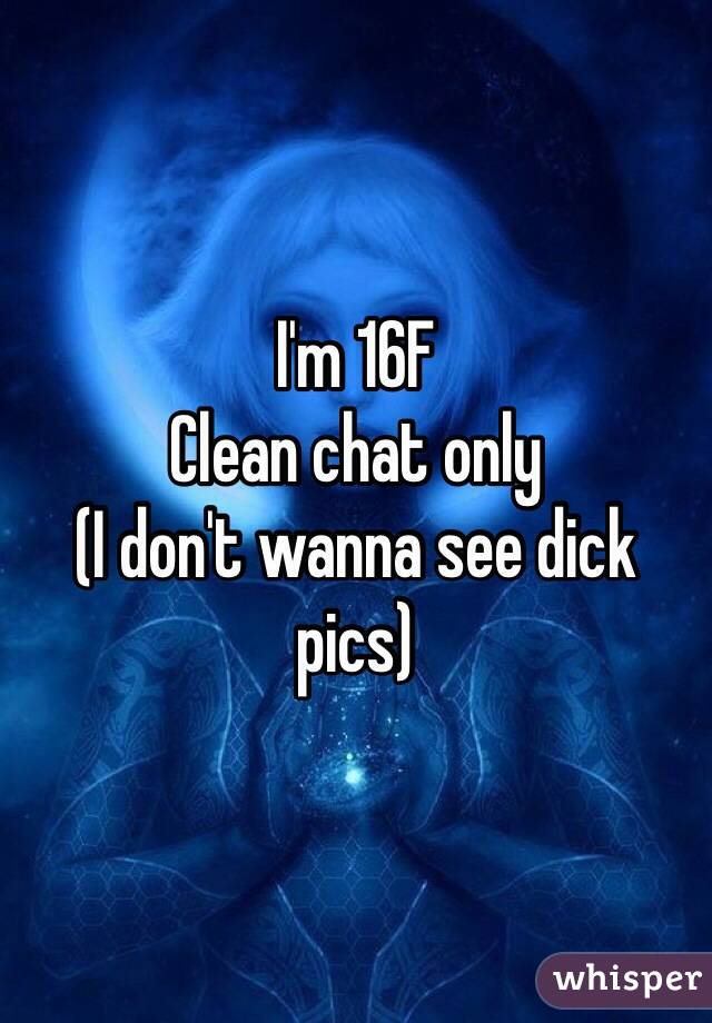 I'm 16F 
Clean chat only
(I don't wanna see dick pics)