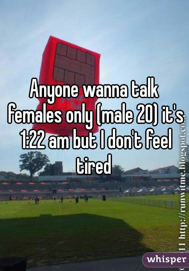 Anyone wanna talk females only (male 20) it's 1:22 am but I don't feel tired 