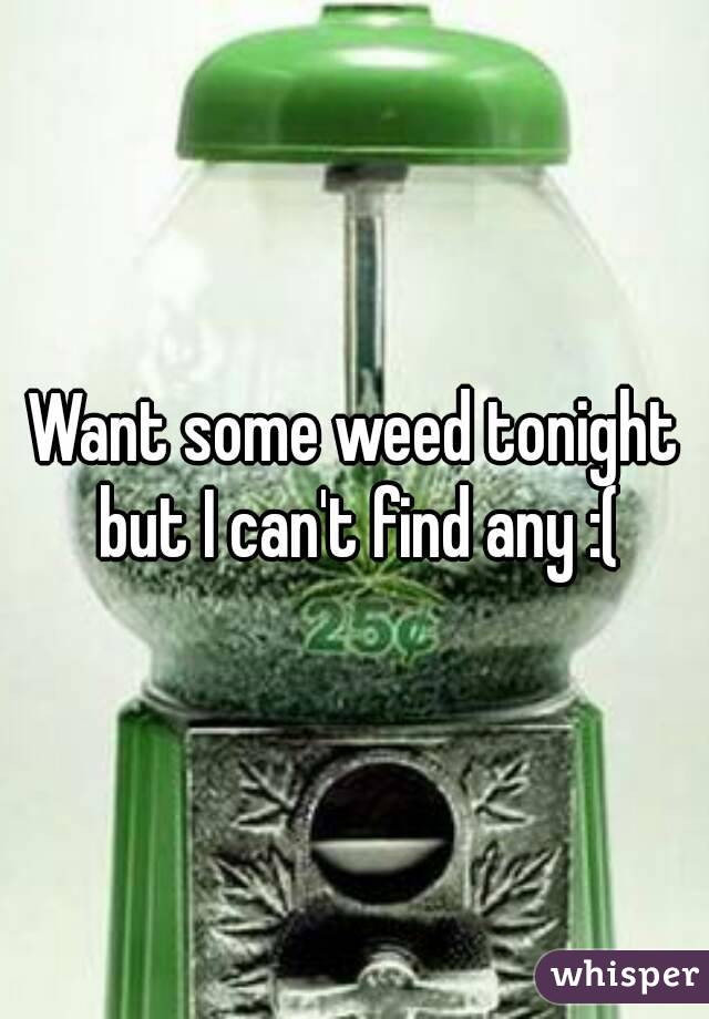 Want some weed tonight but I can't find any :(
