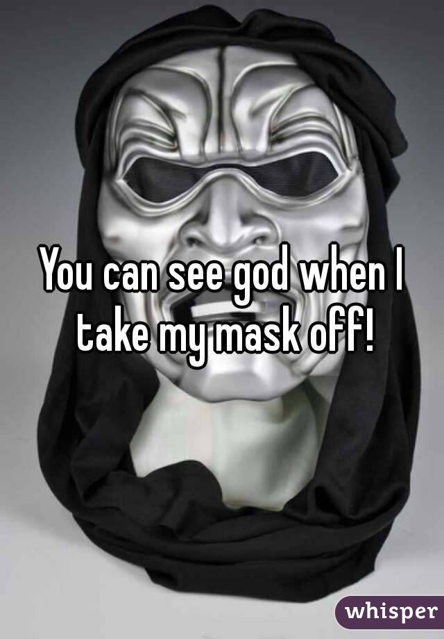 You can see god when I take my mask off!