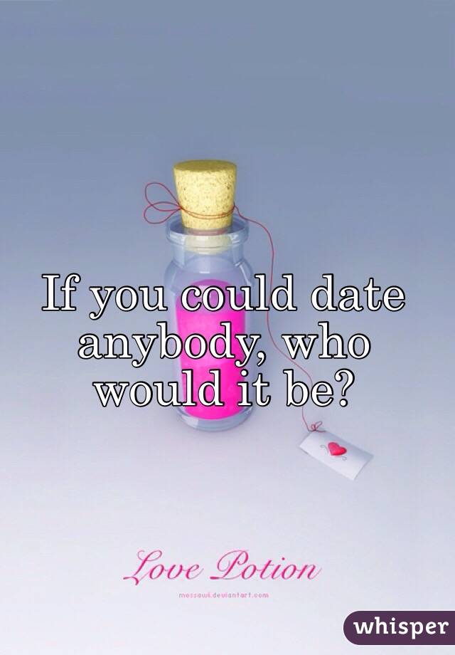 If you could date anybody, who would it be?