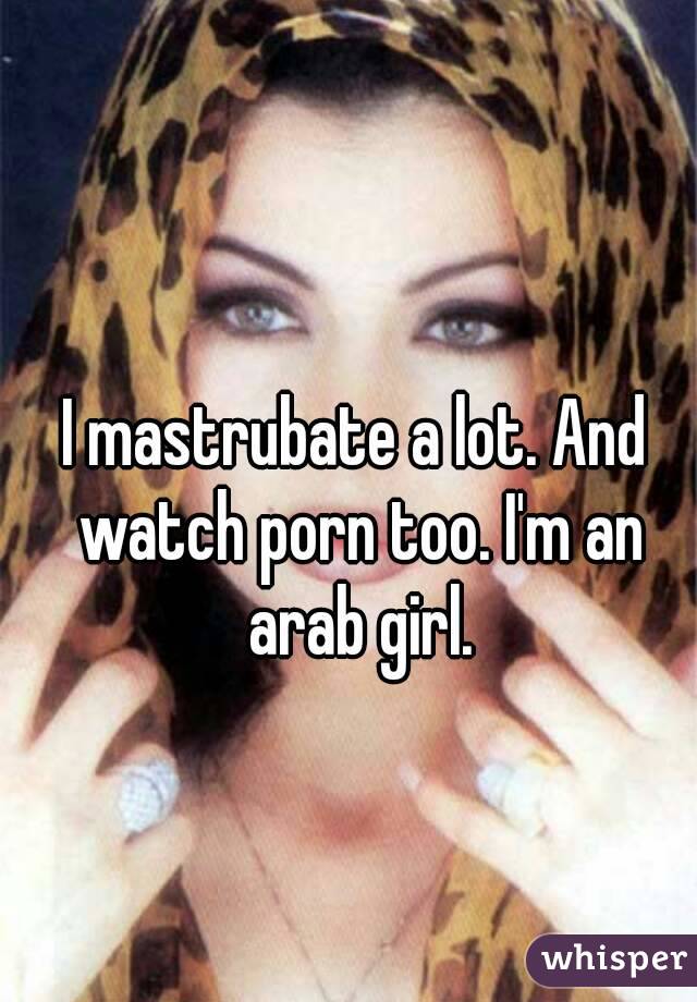 I mastrubate a lot. And watch porn too. I'm an arab girl.