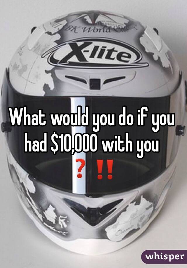 What would you do if you had $10,000 with you ❓‼️