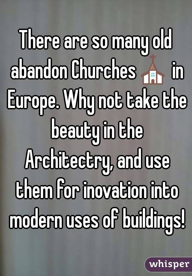 There are so many old abandon Churches⛪ in Europe. Why not take the beauty in the Architectry, and use them for inovation into modern uses of buildings!