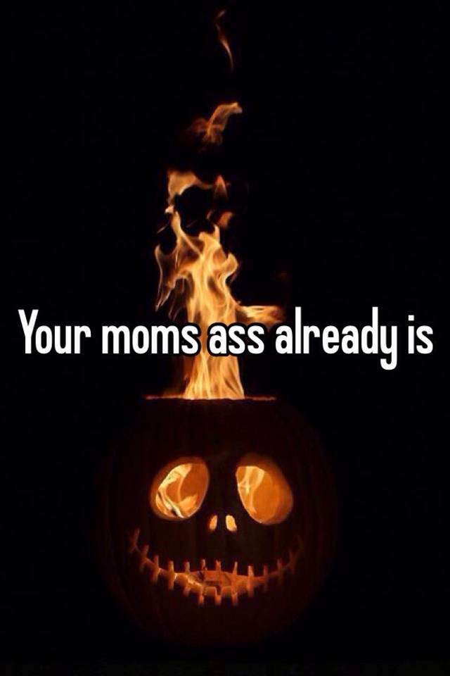Your Moms Ass Already Is