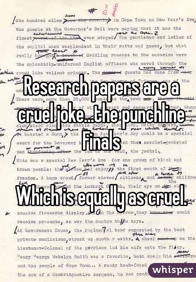 Research papers are a cruel joke...the punchline
Finals

Which is equally as cruel. 