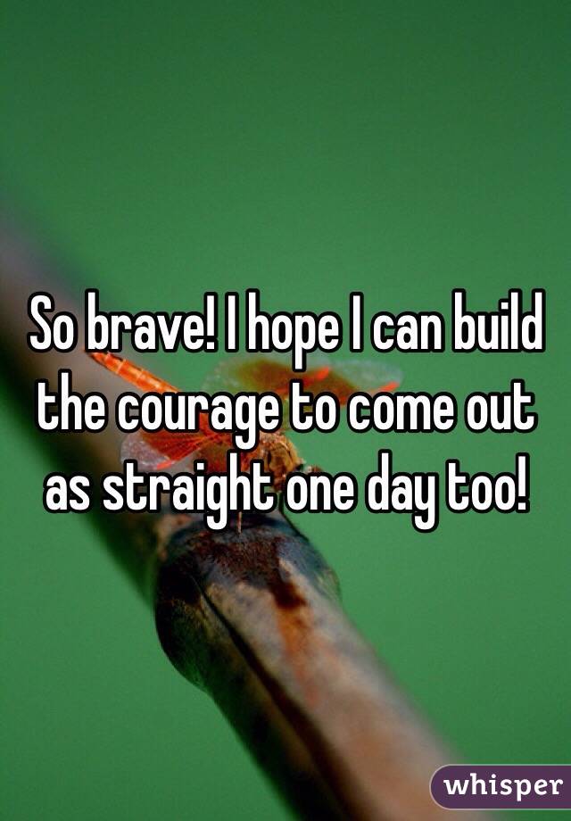 So brave! I hope I can build the courage to come out as straight one day too!