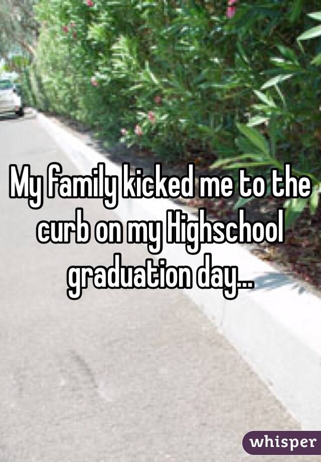 My family kicked me to the curb on my Highschool graduation day...