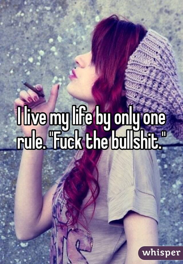 I live my life by only one rule. "Fuck the bullshit." 