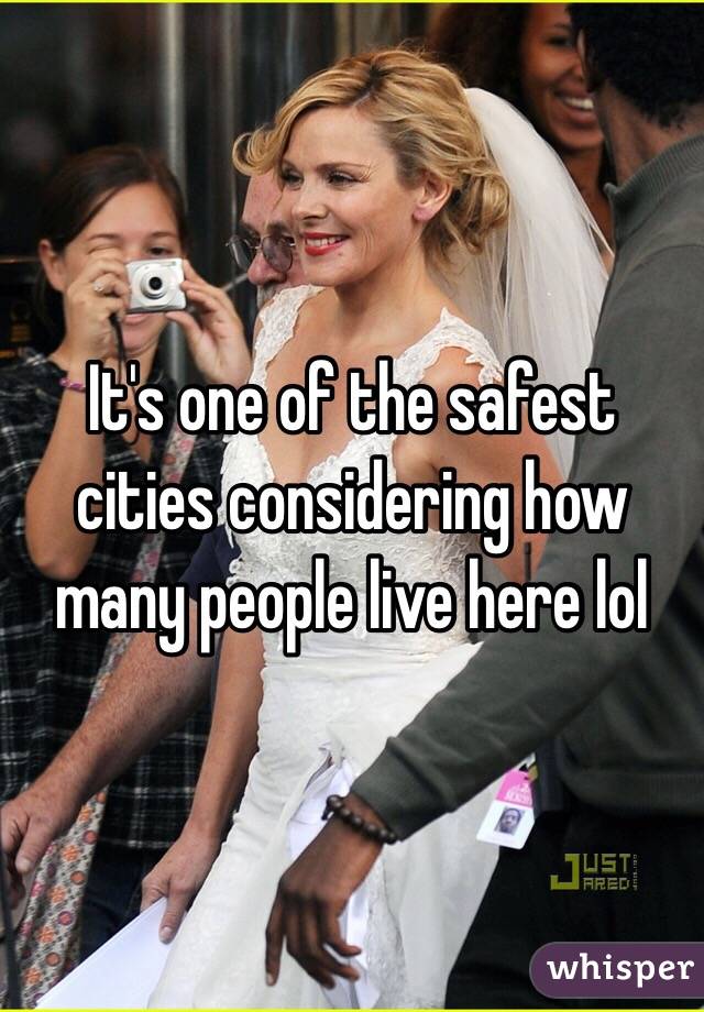 It's one of the safest cities considering how many people live here lol 