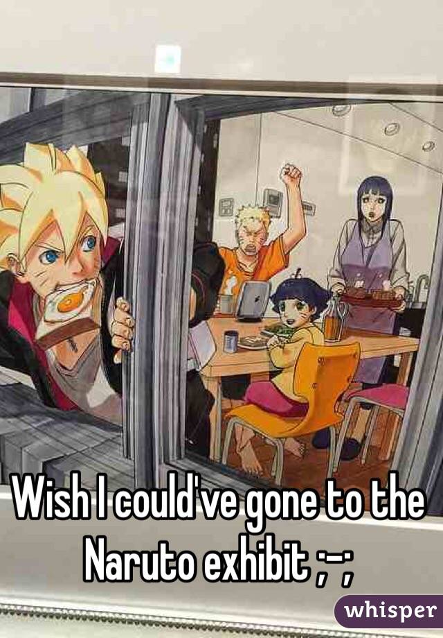Wish I could've gone to the Naruto exhibit ;-; 