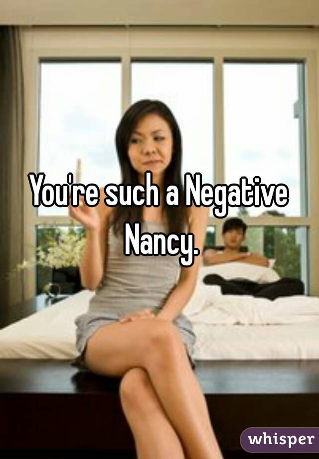 You're such a Negative Nancy.