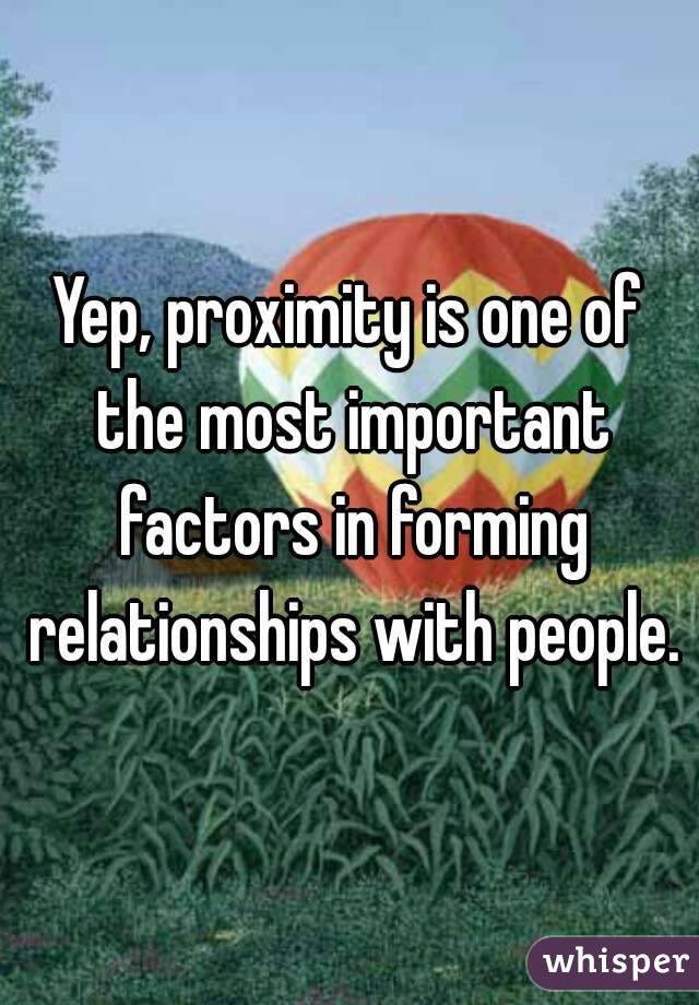 Yep, proximity is one of the most important factors in forming relationships with people.