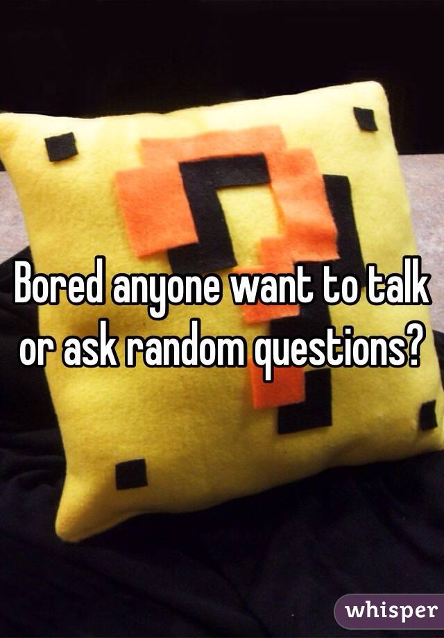 Bored anyone want to talk or ask random questions? 