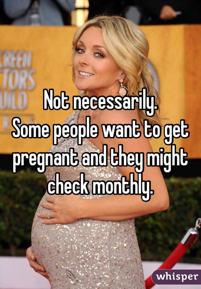 Not necessarily. 
Some people want to get pregnant and they might check monthly. 