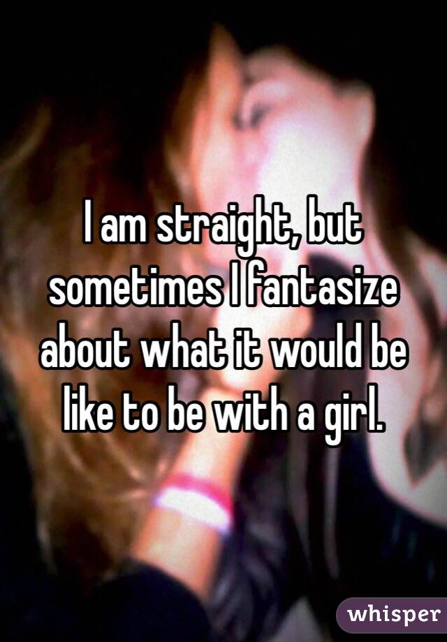 I am straight, but sometimes I fantasize about what it would be like to be with a girl.  