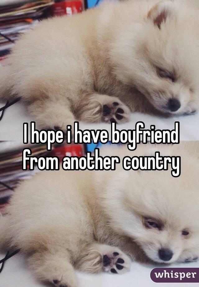 I hope i have boyfriend from another country