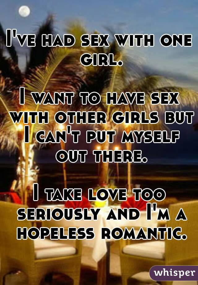 I've had sex with one girl.

I want to have sex with other girls but I can't put myself out there.

I take love too seriously and I'm a hopeless romantic.