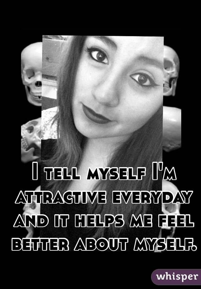 I tell myself I'm attractive everyday and it helps me feel better about myself.