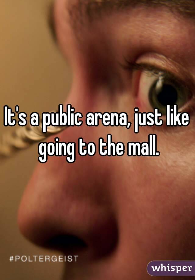 It's a public arena, just like going to the mall.