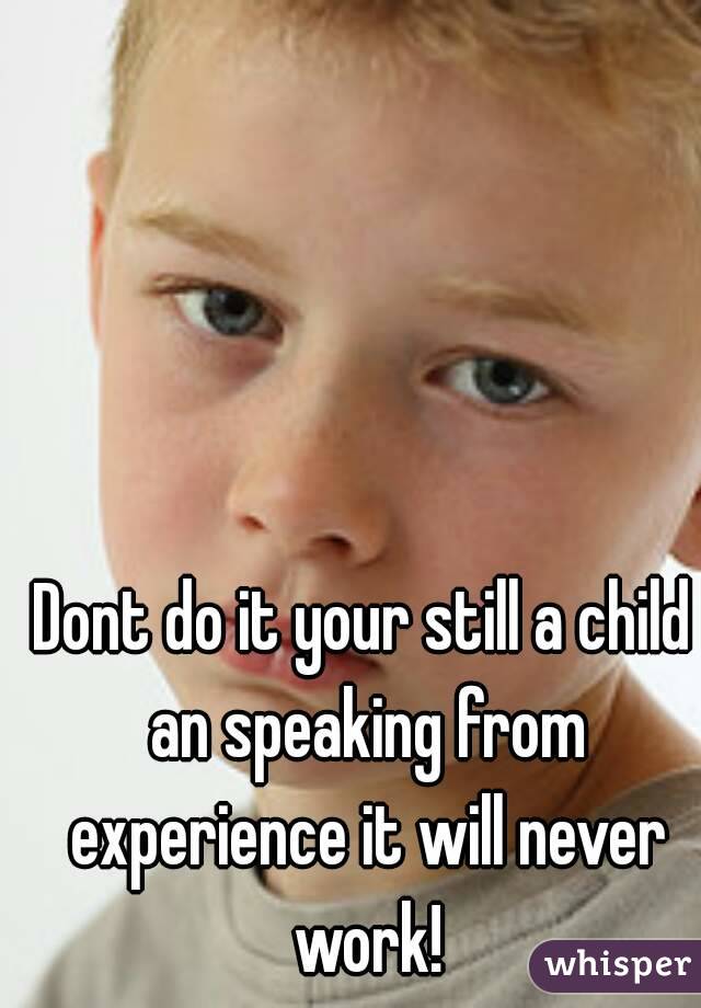 Dont do it your still a child an speaking from experience it will never work!