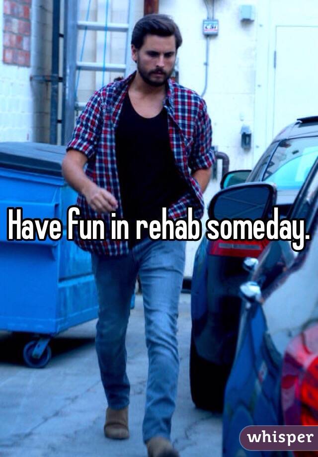 Have fun in rehab someday. 