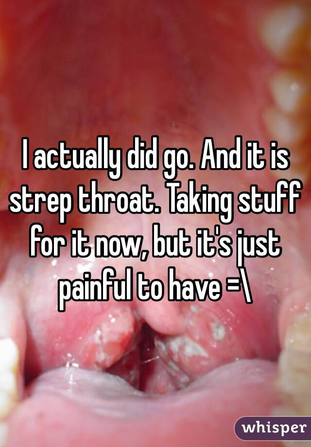 I actually did go. And it is strep throat. Taking stuff for it now, but it's just painful to have =\