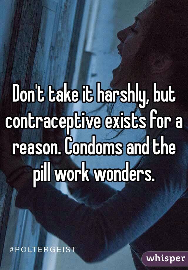Don't take it harshly, but contraceptive exists for a reason. Condoms and the pill work wonders.