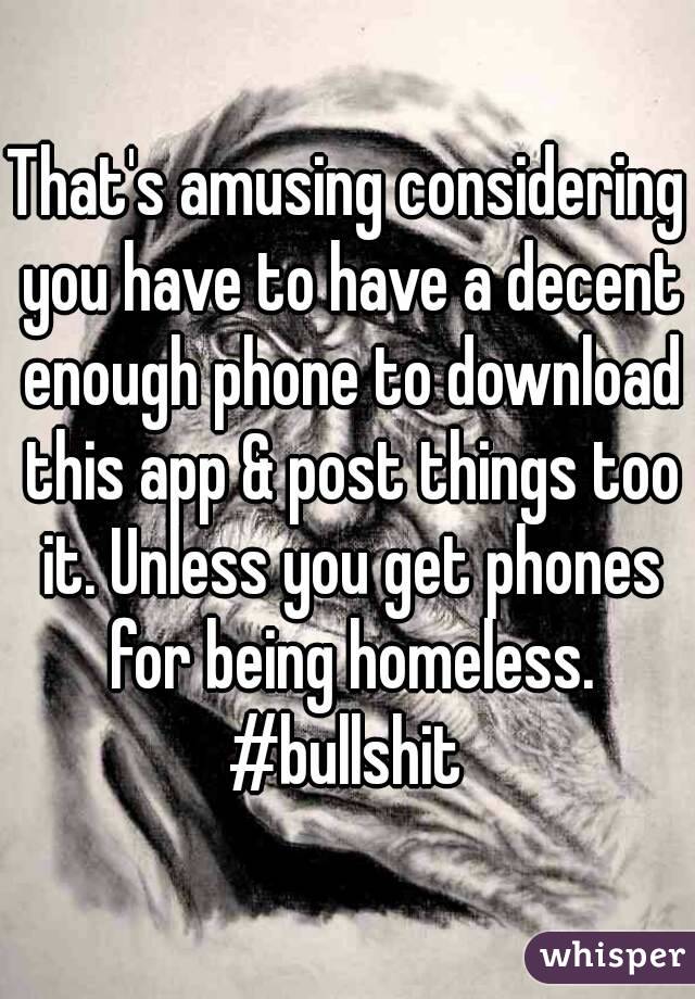 That's amusing considering you have to have a decent enough phone to download this app & post things too it. Unless you get phones for being homeless. #bullshit 