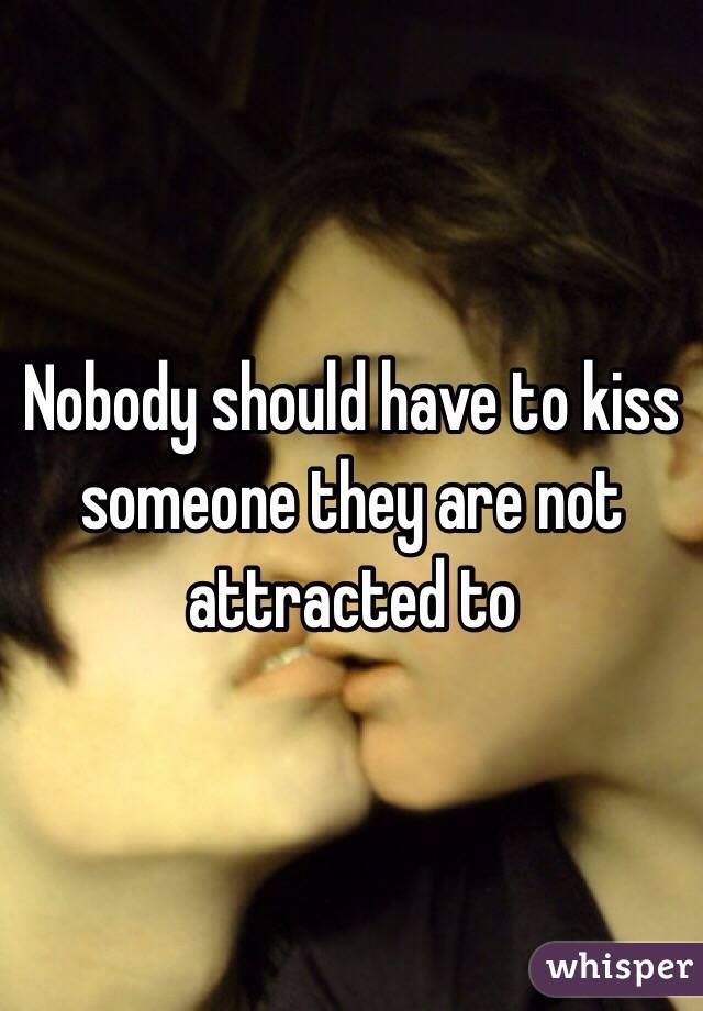 Nobody should have to kiss someone they are not attracted to