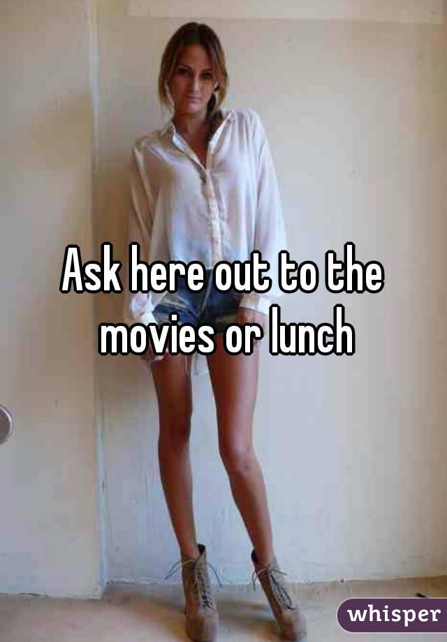 Ask here out to the movies or lunch
