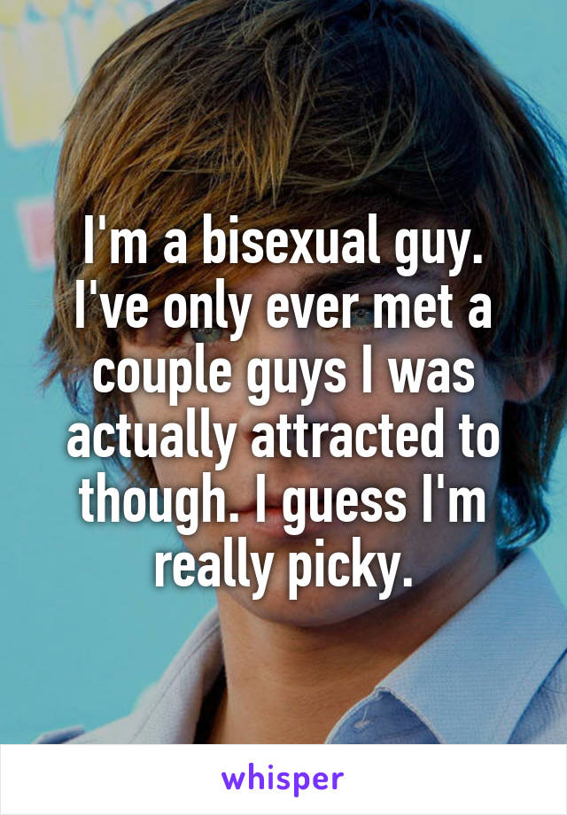 I'm a bisexual guy.
I've only ever met a couple guys I was actually attracted to though. I guess I'm really picky.