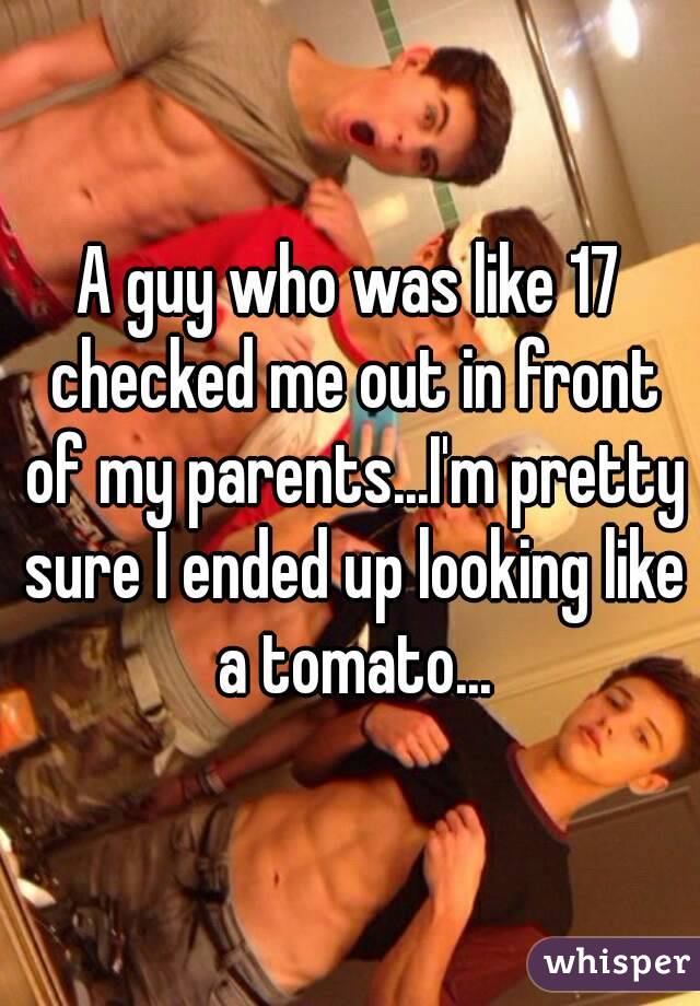A guy who was like 17 checked me out in front of my parents...I'm pretty sure I ended up looking like a tomato...
