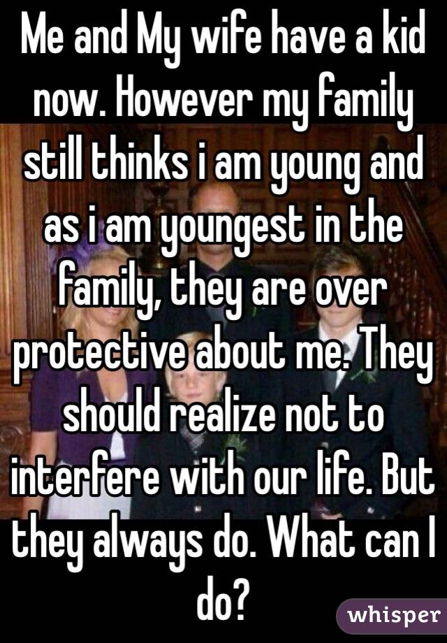 Me and My wife have a kid now. However my family still thinks i am young and as i am youngest in the family, they are over protective about me. They should realize not to interfere with our life. But they always do. What can I do?