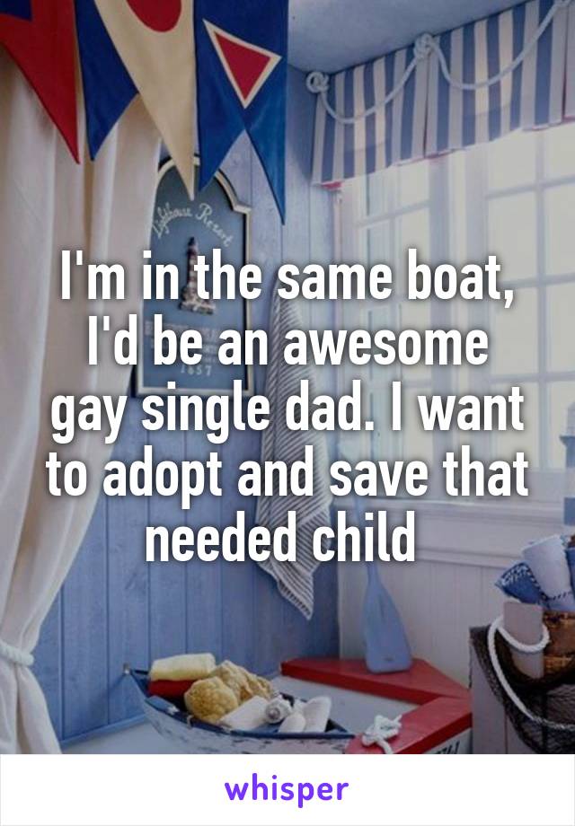I'm in the same boat,
I'd be an awesome gay single dad. I want to adopt and save that needed child 