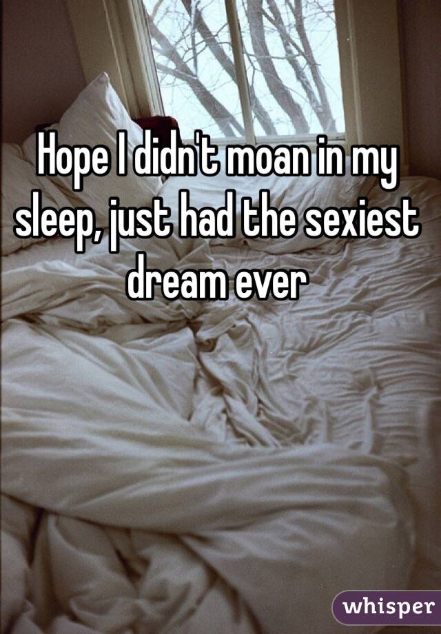 Hope I didn't moan in my sleep, just had the sexiest dream ever 