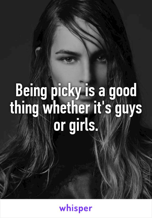 Being picky is a good thing whether it's guys or girls.