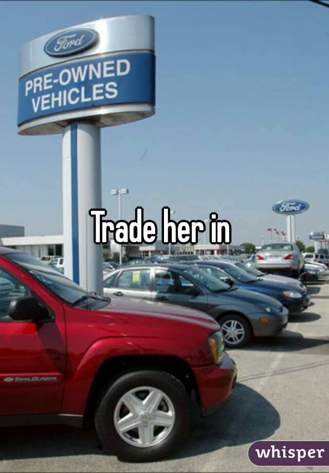 Trade her in 
