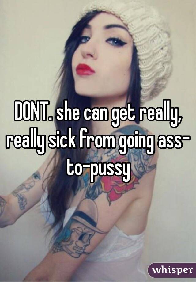 DONT. she can get really, really sick from going ass-to-pussy
