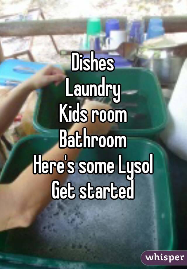 Dishes
Laundry
Kids room
Bathroom
Here's some Lysol
Get started